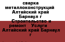 сварка  металлоконструкций - Алтайский край, Барнаул г. Строительство и ремонт » Услуги   . Алтайский край,Барнаул г.